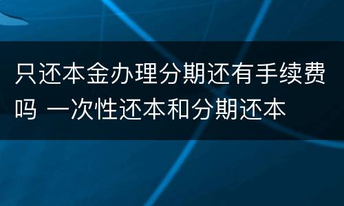 只还本金办理分期还有手续费吗 一次性还本和分期还本