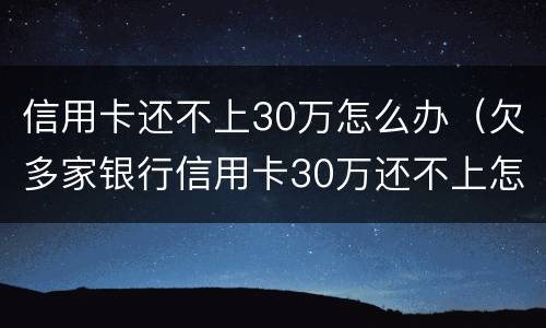 信用卡还不上30万怎么办（欠多家银行信用卡30万还不上怎么办）