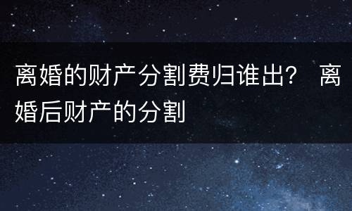 离婚的财产分割费归谁出？ 离婚后财产的分割
