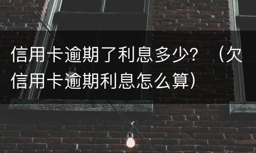 信用卡逾期了利息多少？（欠信用卡逾期利息怎么算）