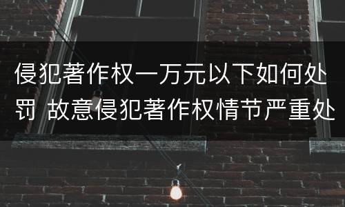 侵犯著作权一万元以下如何处罚 故意侵犯著作权情节严重处罚几倍