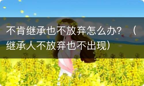 不肯继承也不放弃怎么办？（继承人不放弃也不出现）
