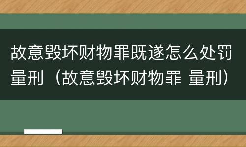 故意毁坏财物罪既遂怎么处罚量刑（故意毁坏财物罪 量刑）