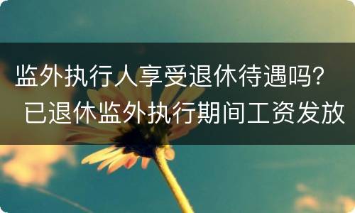 监外执行人享受退休待遇吗？ 已退休监外执行期间工资发放
