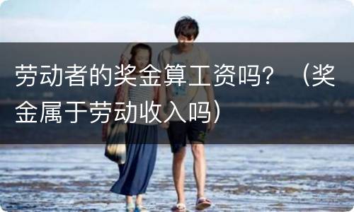 劳动者的奖金算工资吗？（奖金属于劳动收入吗）
