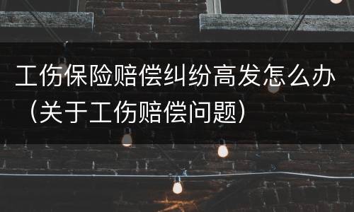 工伤保险赔偿纠纷高发怎么办（关于工伤赔偿问题）