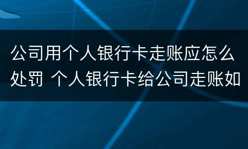 公司用个人银行卡走账应怎么处罚 个人银行卡给公司走账如何免责