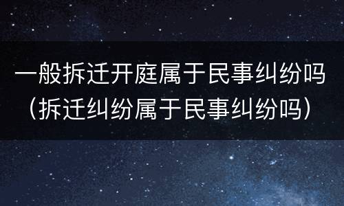 一般拆迁开庭属于民事纠纷吗（拆迁纠纷属于民事纠纷吗）
