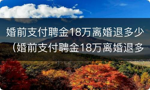 婚前支付聘金18万离婚退多少（婚前支付聘金18万离婚退多少彩礼）