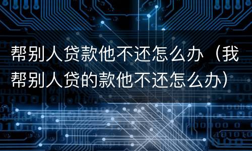 帮别人贷款他不还怎么办（我帮别人贷的款他不还怎么办）