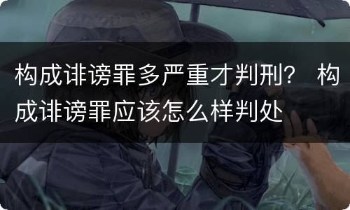 构成诽谤罪多严重才判刑？ 构成诽谤罪应该怎么样判处