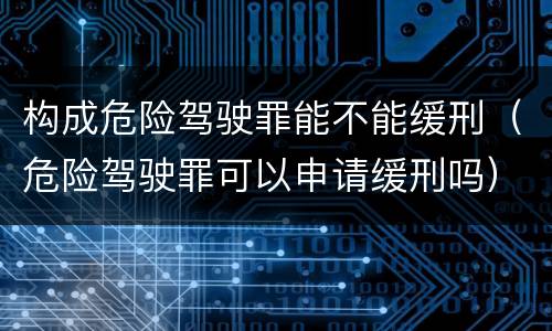 构成危险驾驶罪能不能缓刑（危险驾驶罪可以申请缓刑吗）