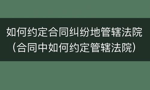 如何约定合同纠纷地管辖法院（合同中如何约定管辖法院）
