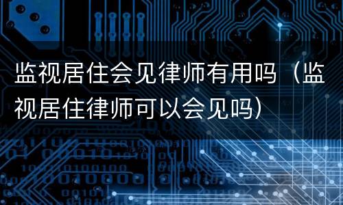 监视居住会见律师有用吗（监视居住律师可以会见吗）