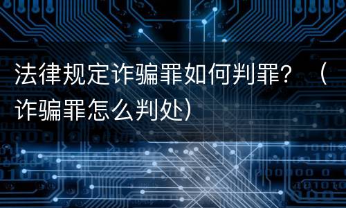 法律规定诈骗罪如何判罪？（诈骗罪怎么判处）