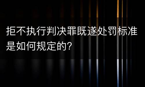 拒不执行判决罪既遂处罚标准是如何规定的?