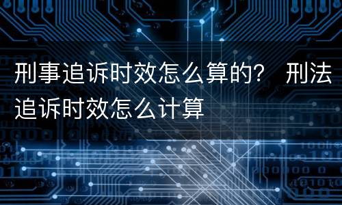 刑事追诉时效怎么算的？ 刑法追诉时效怎么计算