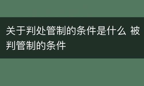 关于判处管制的条件是什么 被判管制的条件