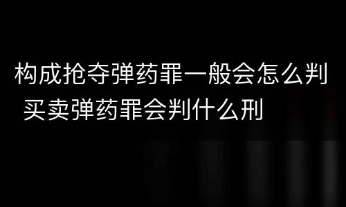 构成抢夺弹药罪一般会怎么判 买卖弹药罪会判什么刑
