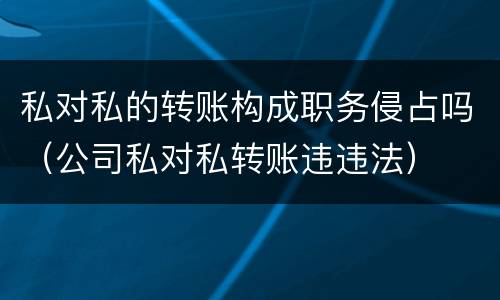 私对私的转账构成职务侵占吗（公司私对私转账违违法）