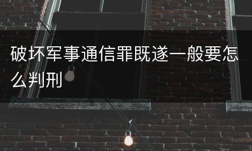 破坏军事通信罪既遂一般要怎么判刑