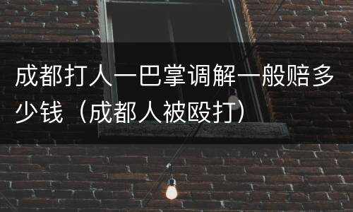 成都打人一巴掌调解一般赔多少钱（成都人被殴打）