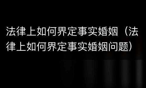法律上如何界定事实婚姻（法律上如何界定事实婚姻问题）