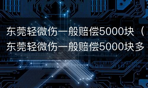 东莞轻微伤一般赔偿5000块（东莞轻微伤一般赔偿5000块多少钱）