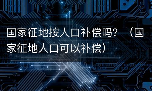 国家征地按人口补偿吗？（国家征地人口可以补偿）