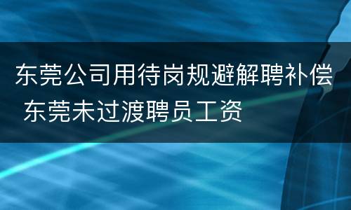 东莞公司用待岗规避解聘补偿 东莞未过渡聘员工资