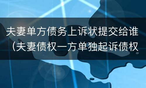夫妻单方债务上诉状提交给谁（夫妻债权一方单独起诉债权）