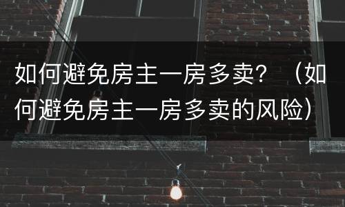 如何避免房主一房多卖？（如何避免房主一房多卖的风险）