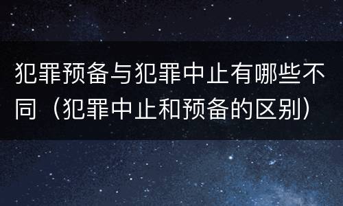 犯罪预备与犯罪中止有哪些不同（犯罪中止和预备的区别）
