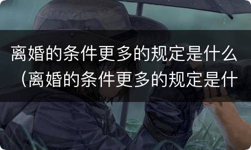 离婚的条件更多的规定是什么（离婚的条件更多的规定是什么意思）