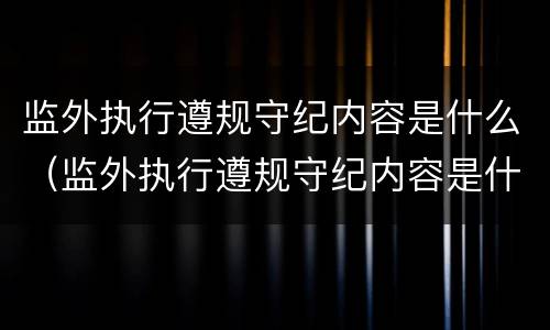 监外执行遵规守纪内容是什么（监外执行遵规守纪内容是什么呢）