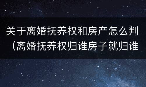 关于离婚抚养权和房产怎么判（离婚抚养权归谁房子就归谁吗）