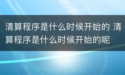 清算程序是什么时候开始的 清算程序是什么时候开始的呢