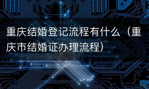 重庆结婚登记流程有什么（重庆市结婚证办理流程）