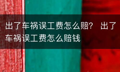 出了车祸误工费怎么赔？ 出了车祸误工费怎么赔钱