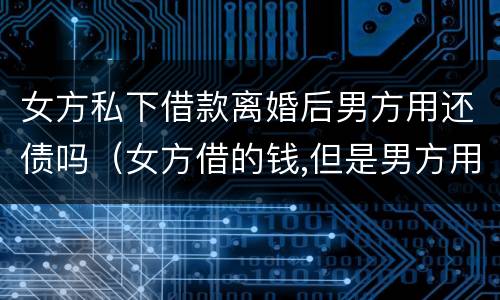女方私下借款离婚后男方用还债吗（女方借的钱,但是男方用的,离婚时协议怎么写）