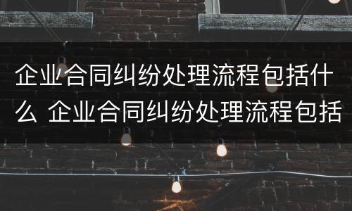 企业合同纠纷处理流程包括什么 企业合同纠纷处理流程包括什么