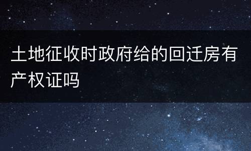 土地征收时政府给的回迁房有产权证吗