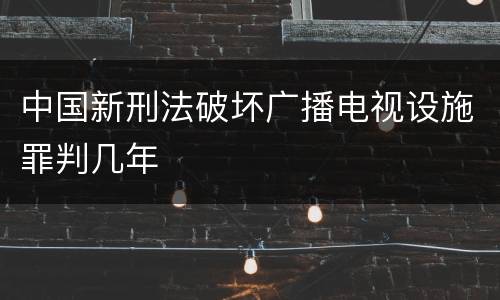 中国新刑法破坏广播电视设施罪判几年