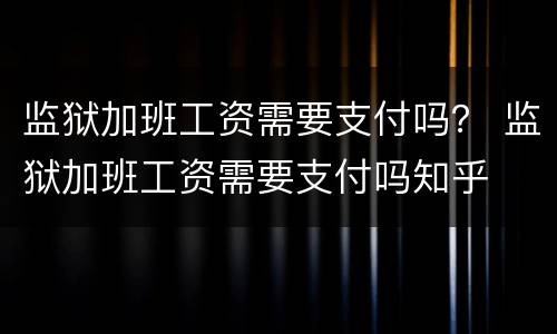 监狱加班工资需要支付吗？ 监狱加班工资需要支付吗知乎