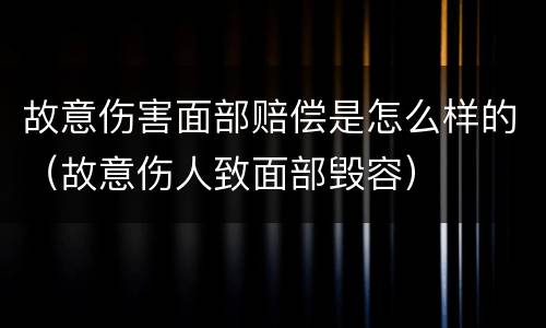 故意伤害面部赔偿是怎么样的（故意伤人致面部毁容）