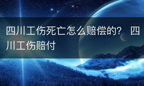 四川工伤死亡怎么赔偿的？ 四川工伤赔付