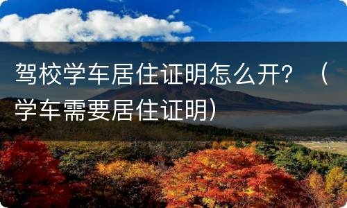 驾校学车居住证明怎么开？（学车需要居住证明）