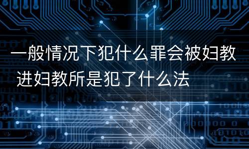 一般情况下犯什么罪会被妇教 进妇教所是犯了什么法