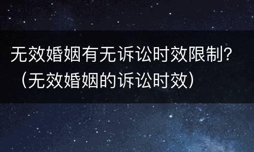 无效婚姻有无诉讼时效限制？（无效婚姻的诉讼时效）