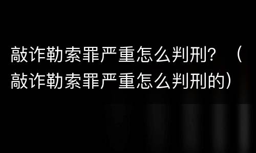 敲诈勒索罪严重怎么判刑？（敲诈勒索罪严重怎么判刑的）